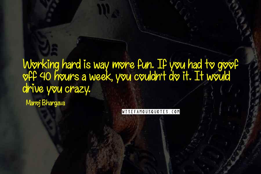 Manoj Bhargava Quotes: Working hard is way more fun. If you had to goof off 40 hours a week, you couldn't do it. It would drive you crazy.