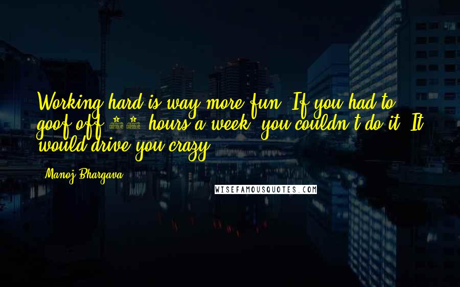 Manoj Bhargava Quotes: Working hard is way more fun. If you had to goof off 40 hours a week, you couldn't do it. It would drive you crazy.