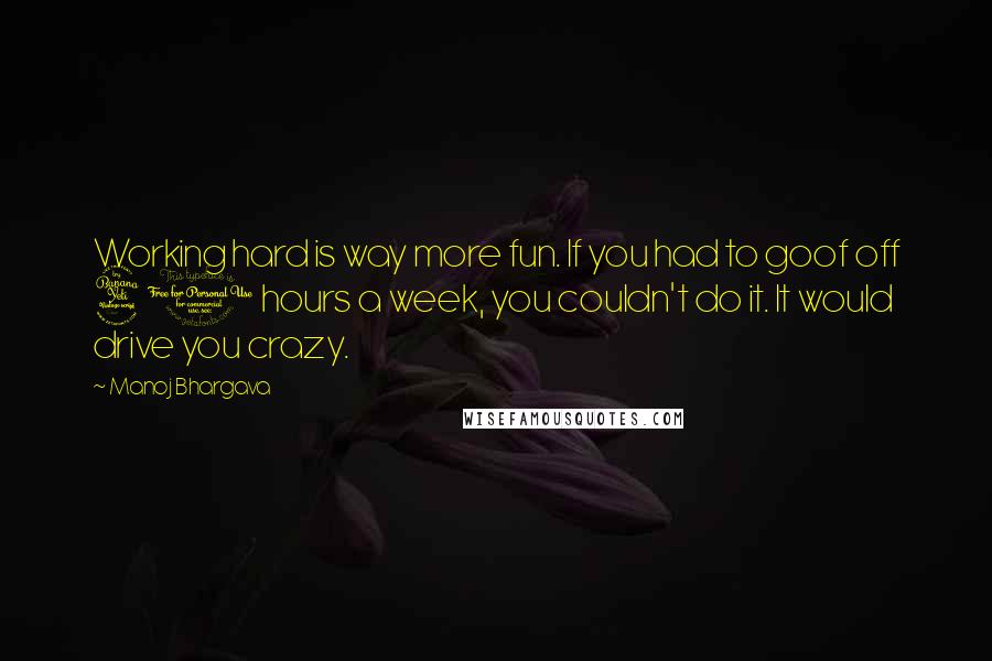 Manoj Bhargava Quotes: Working hard is way more fun. If you had to goof off 40 hours a week, you couldn't do it. It would drive you crazy.