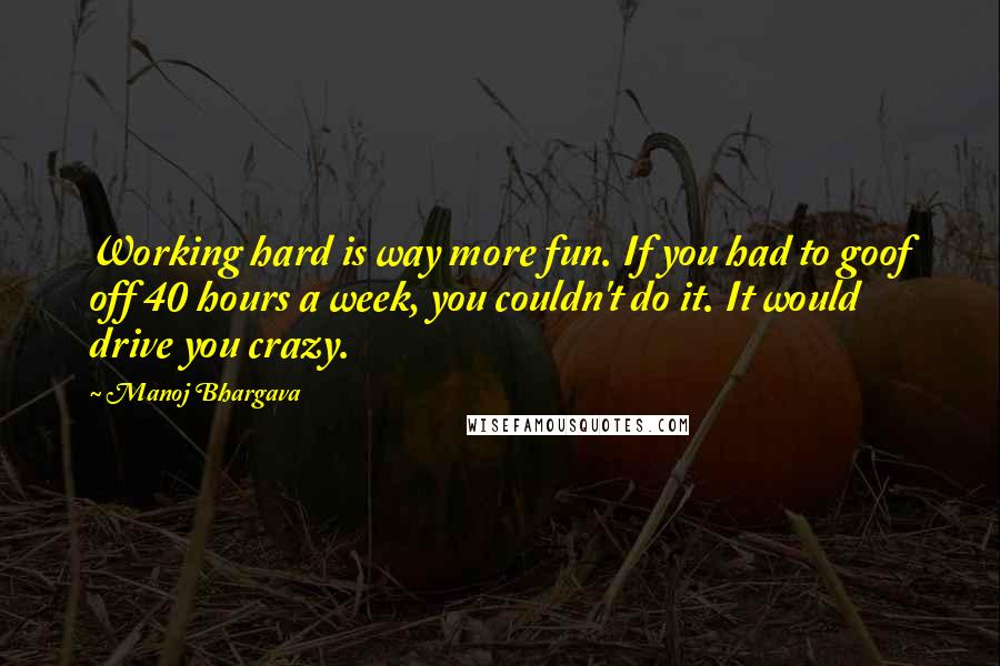 Manoj Bhargava Quotes: Working hard is way more fun. If you had to goof off 40 hours a week, you couldn't do it. It would drive you crazy.