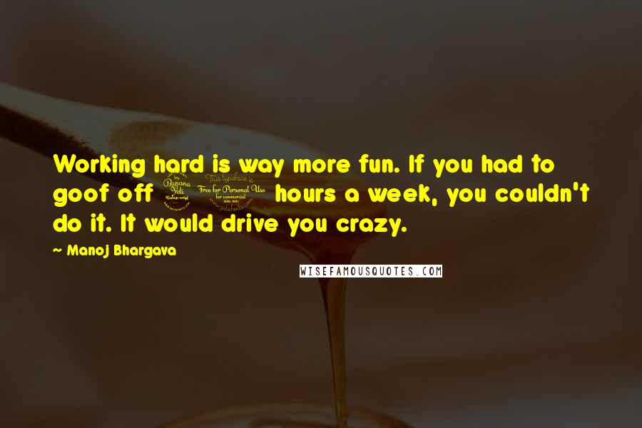 Manoj Bhargava Quotes: Working hard is way more fun. If you had to goof off 40 hours a week, you couldn't do it. It would drive you crazy.