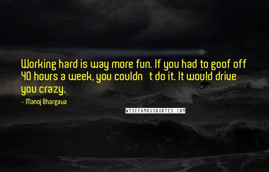 Manoj Bhargava Quotes: Working hard is way more fun. If you had to goof off 40 hours a week, you couldn't do it. It would drive you crazy.