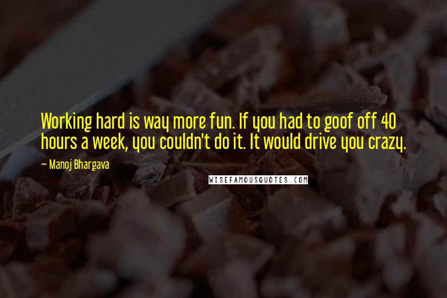 Manoj Bhargava Quotes: Working hard is way more fun. If you had to goof off 40 hours a week, you couldn't do it. It would drive you crazy.