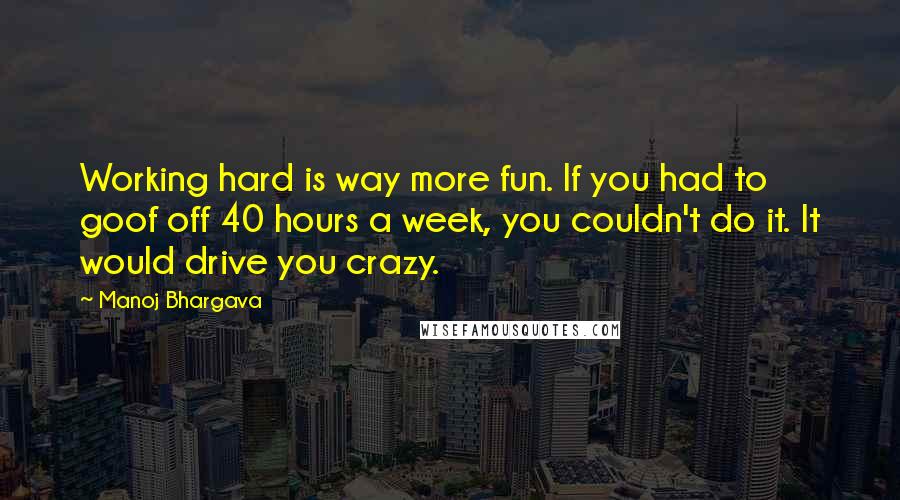 Manoj Bhargava Quotes: Working hard is way more fun. If you had to goof off 40 hours a week, you couldn't do it. It would drive you crazy.