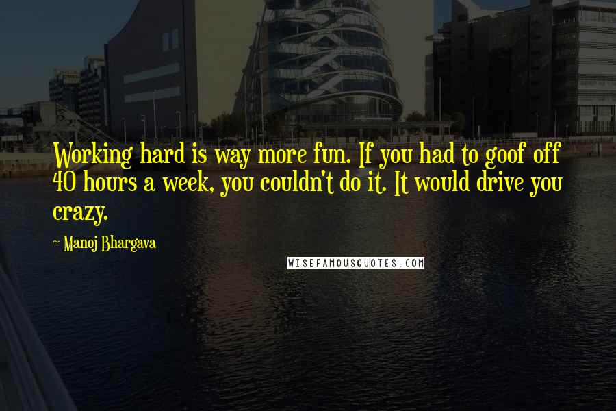 Manoj Bhargava Quotes: Working hard is way more fun. If you had to goof off 40 hours a week, you couldn't do it. It would drive you crazy.