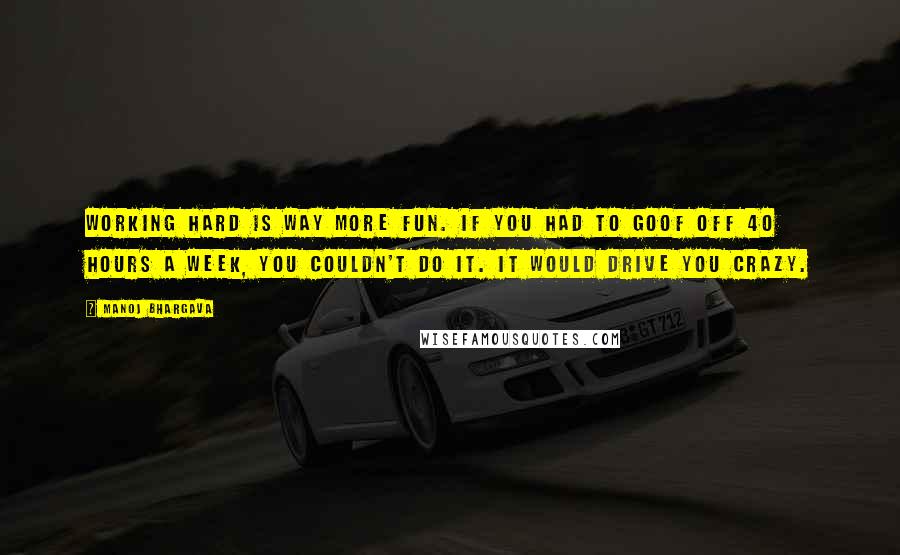 Manoj Bhargava Quotes: Working hard is way more fun. If you had to goof off 40 hours a week, you couldn't do it. It would drive you crazy.