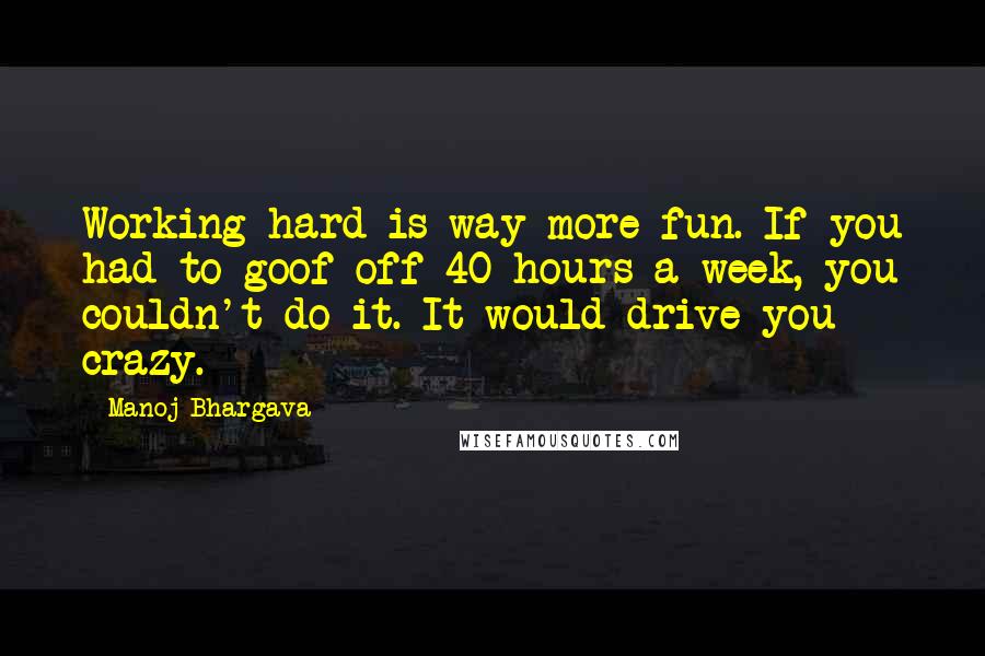 Manoj Bhargava Quotes: Working hard is way more fun. If you had to goof off 40 hours a week, you couldn't do it. It would drive you crazy.