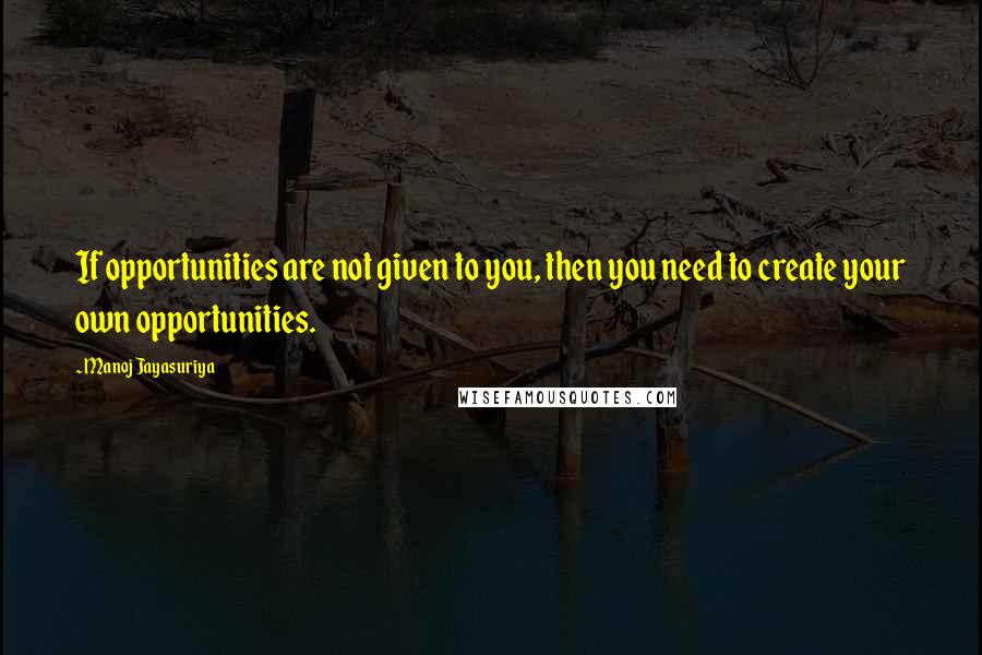 Manoj Jayasuriya Quotes: If opportunities are not given to you, then you need to create your own opportunities.