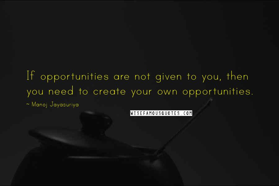 Manoj Jayasuriya Quotes: If opportunities are not given to you, then you need to create your own opportunities.