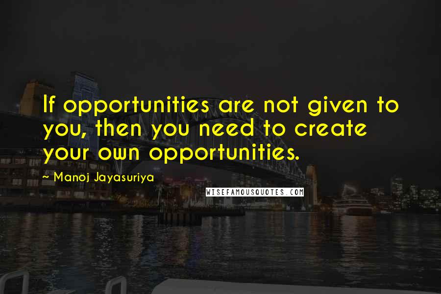 Manoj Jayasuriya Quotes: If opportunities are not given to you, then you need to create your own opportunities.