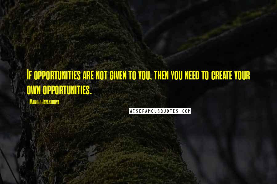 Manoj Jayasuriya Quotes: If opportunities are not given to you, then you need to create your own opportunities.