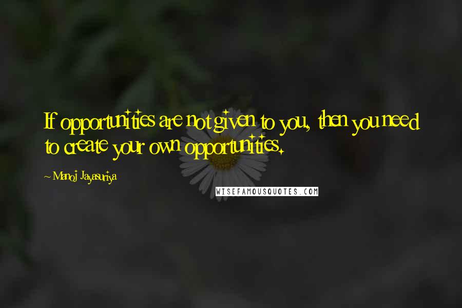 Manoj Jayasuriya Quotes: If opportunities are not given to you, then you need to create your own opportunities.