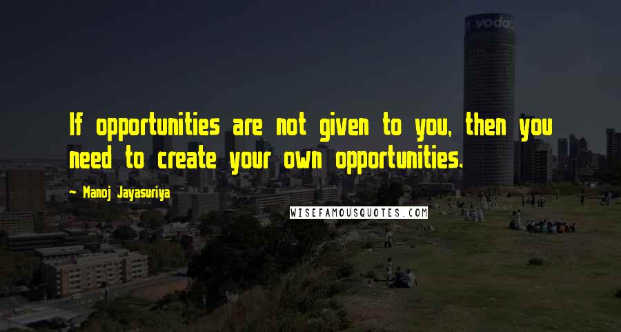 Manoj Jayasuriya Quotes: If opportunities are not given to you, then you need to create your own opportunities.