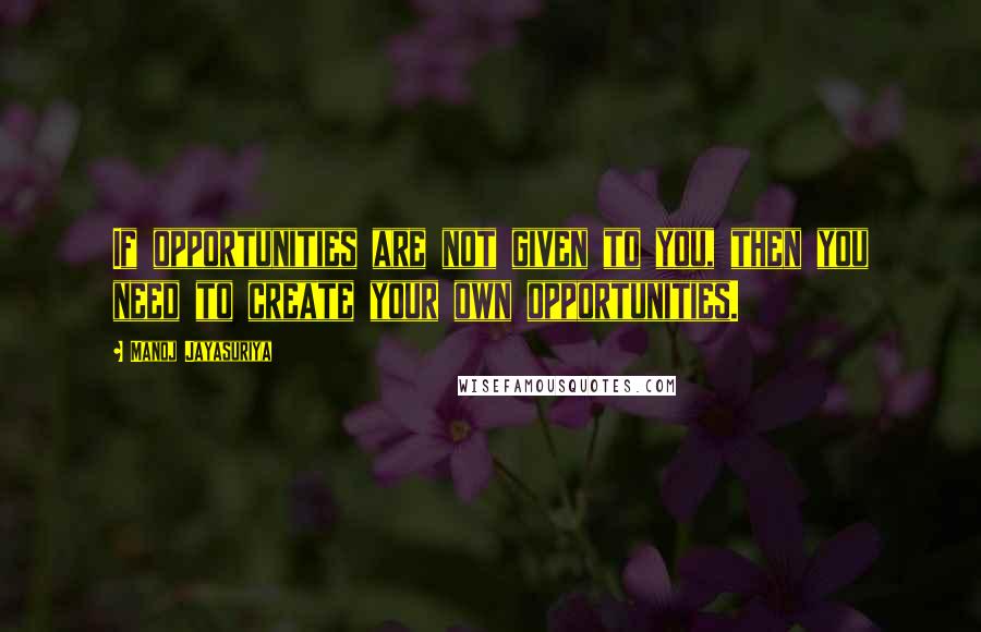 Manoj Jayasuriya Quotes: If opportunities are not given to you, then you need to create your own opportunities.