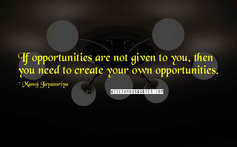 Manoj Jayasuriya Quotes: If opportunities are not given to you, then you need to create your own opportunities.