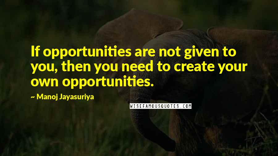 Manoj Jayasuriya Quotes: If opportunities are not given to you, then you need to create your own opportunities.