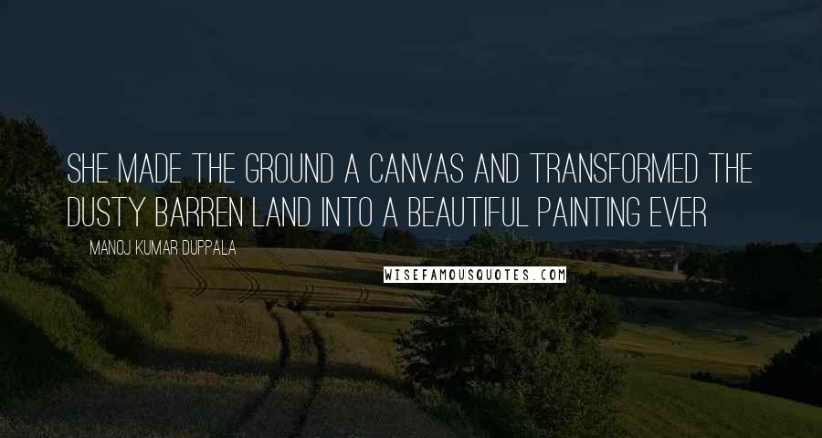 Manoj Kumar Duppala Quotes: She made the ground a canvas and transformed the dusty barren land into a beautiful painting ever
