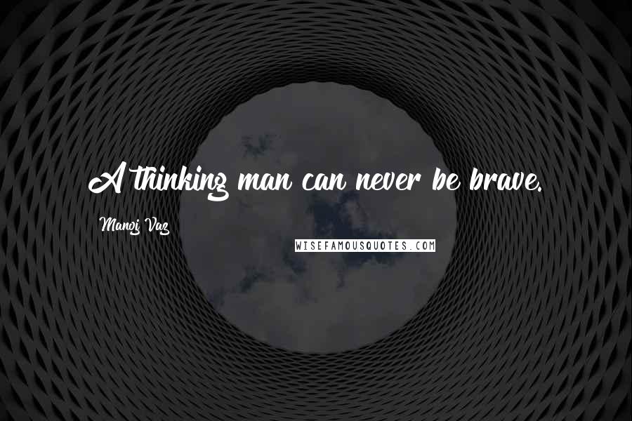 Manoj Vaz Quotes: A thinking man can never be brave.