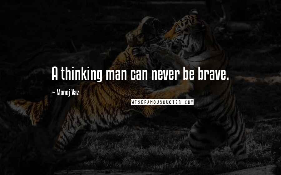 Manoj Vaz Quotes: A thinking man can never be brave.