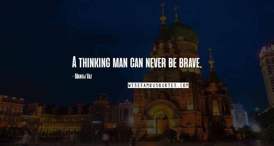 Manoj Vaz Quotes: A thinking man can never be brave.