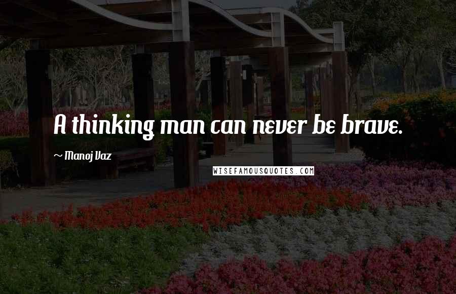 Manoj Vaz Quotes: A thinking man can never be brave.