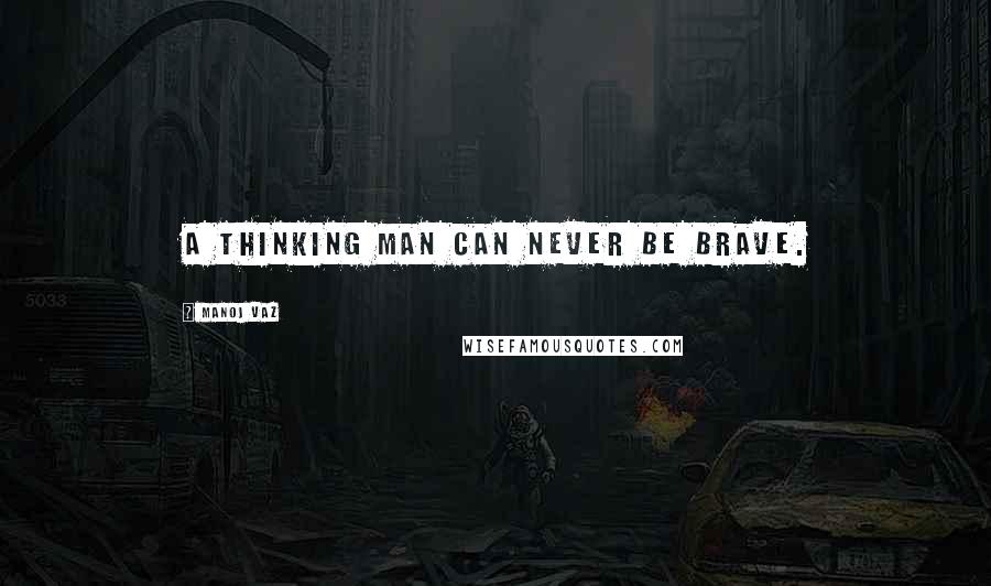 Manoj Vaz Quotes: A thinking man can never be brave.