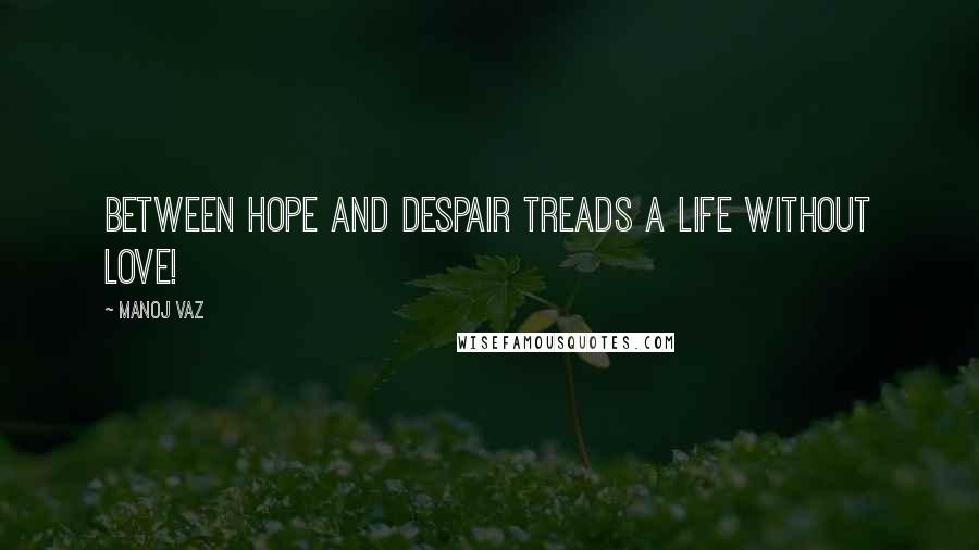 Manoj Vaz Quotes: Between hope and despair treads a life without love!