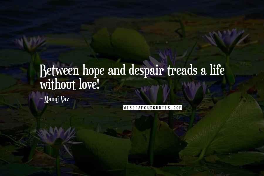 Manoj Vaz Quotes: Between hope and despair treads a life without love!