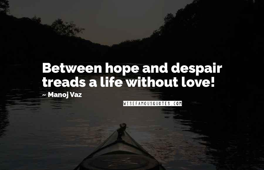 Manoj Vaz Quotes: Between hope and despair treads a life without love!