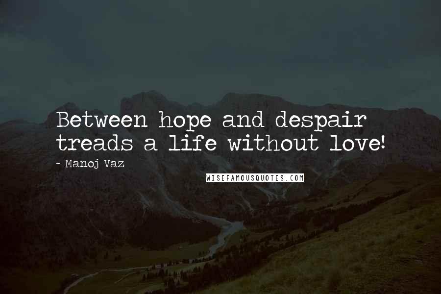 Manoj Vaz Quotes: Between hope and despair treads a life without love!