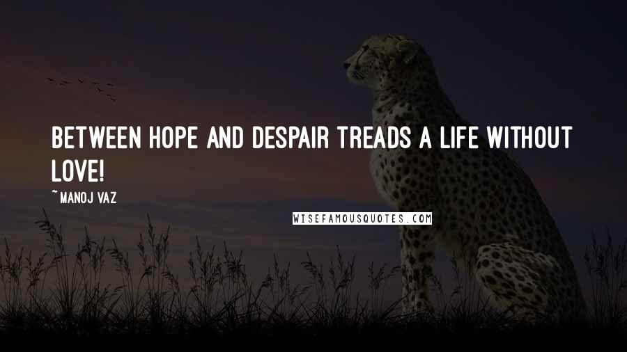 Manoj Vaz Quotes: Between hope and despair treads a life without love!