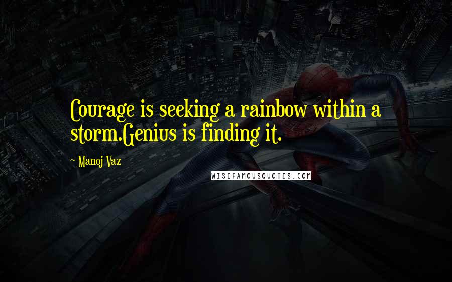 Manoj Vaz Quotes: Courage is seeking a rainbow within a storm.Genius is finding it.