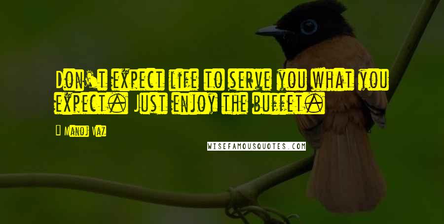 Manoj Vaz Quotes: Don't expect life to serve you what you expect. Just enjoy the buffet.