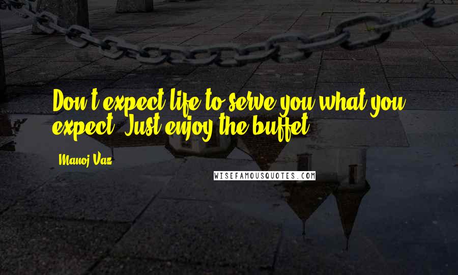 Manoj Vaz Quotes: Don't expect life to serve you what you expect. Just enjoy the buffet.