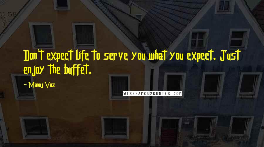 Manoj Vaz Quotes: Don't expect life to serve you what you expect. Just enjoy the buffet.