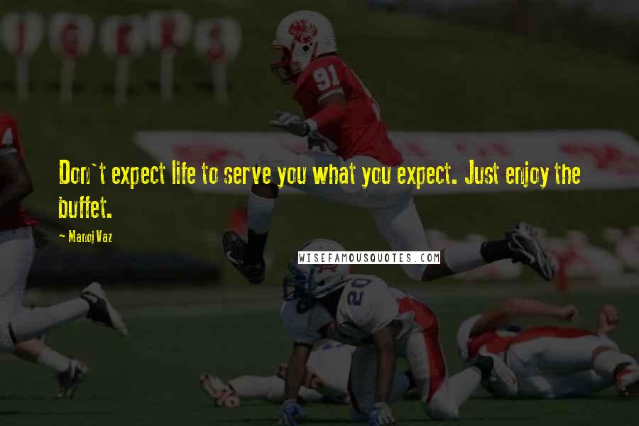 Manoj Vaz Quotes: Don't expect life to serve you what you expect. Just enjoy the buffet.