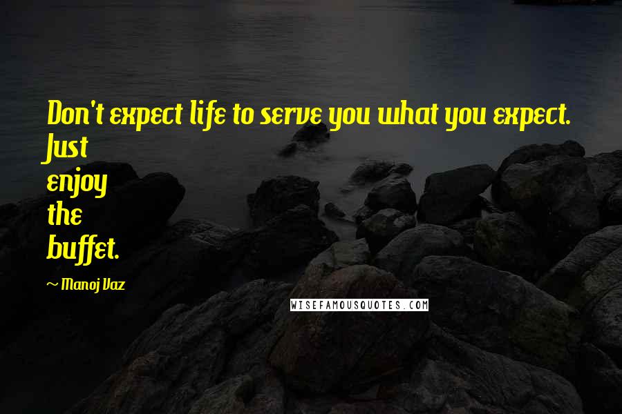 Manoj Vaz Quotes: Don't expect life to serve you what you expect. Just enjoy the buffet.