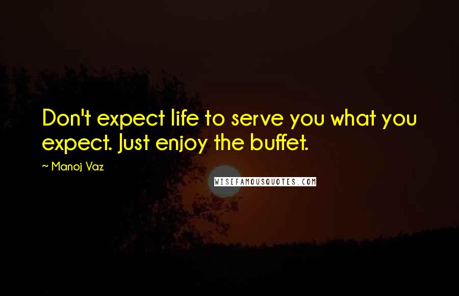 Manoj Vaz Quotes: Don't expect life to serve you what you expect. Just enjoy the buffet.