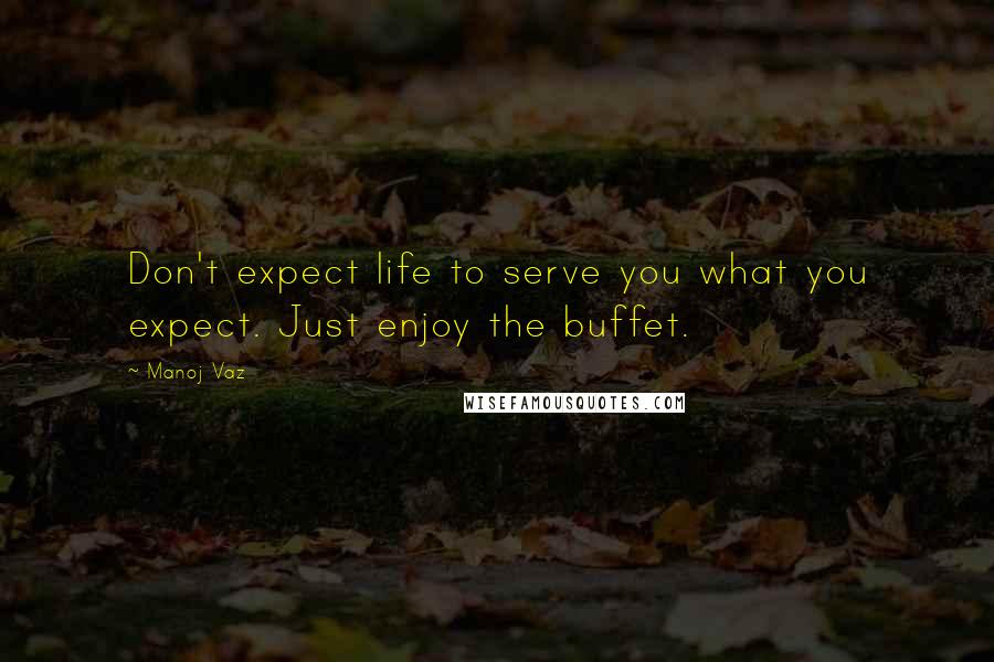 Manoj Vaz Quotes: Don't expect life to serve you what you expect. Just enjoy the buffet.