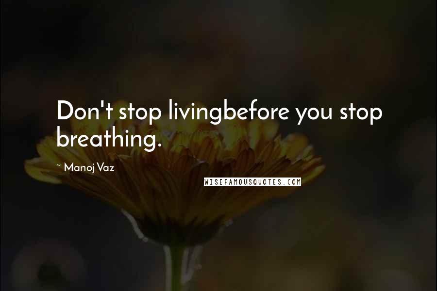 Manoj Vaz Quotes: Don't stop livingbefore you stop breathing.