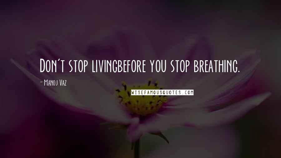 Manoj Vaz Quotes: Don't stop livingbefore you stop breathing.