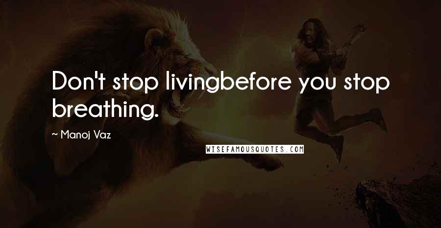 Manoj Vaz Quotes: Don't stop livingbefore you stop breathing.