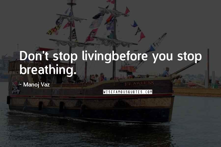 Manoj Vaz Quotes: Don't stop livingbefore you stop breathing.