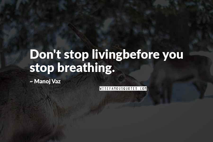 Manoj Vaz Quotes: Don't stop livingbefore you stop breathing.