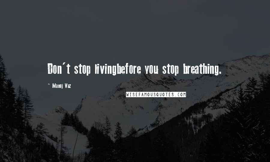 Manoj Vaz Quotes: Don't stop livingbefore you stop breathing.