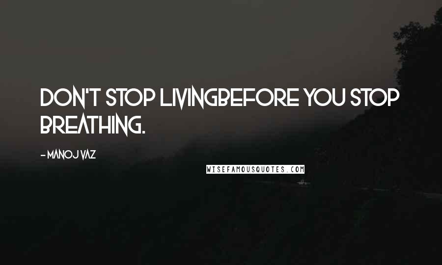 Manoj Vaz Quotes: Don't stop livingbefore you stop breathing.