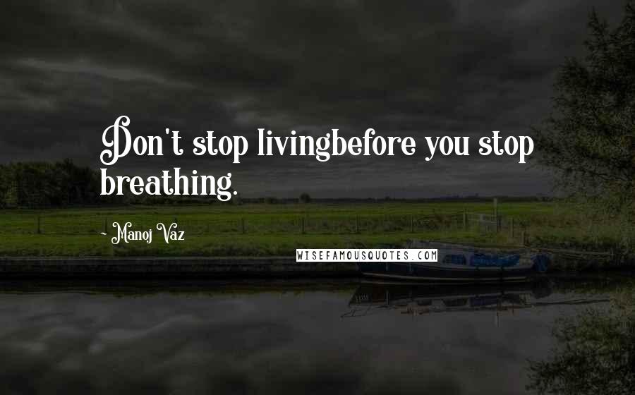 Manoj Vaz Quotes: Don't stop livingbefore you stop breathing.