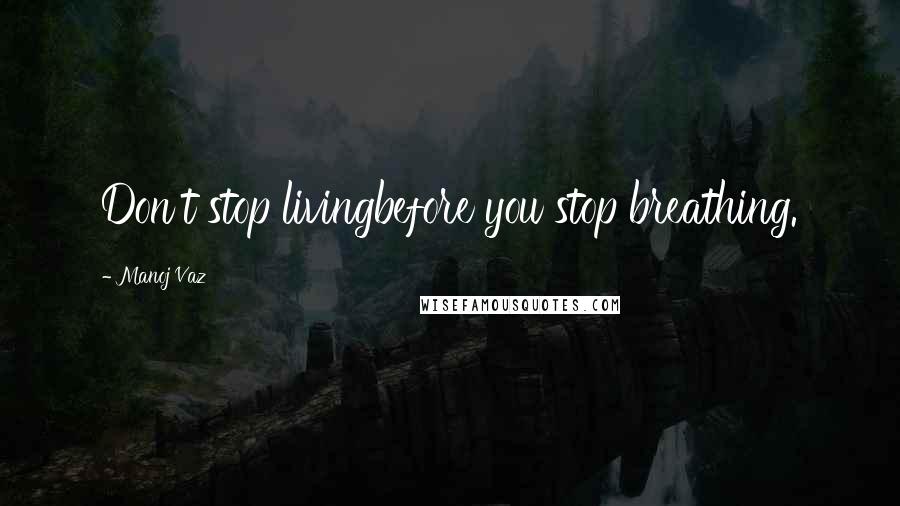 Manoj Vaz Quotes: Don't stop livingbefore you stop breathing.