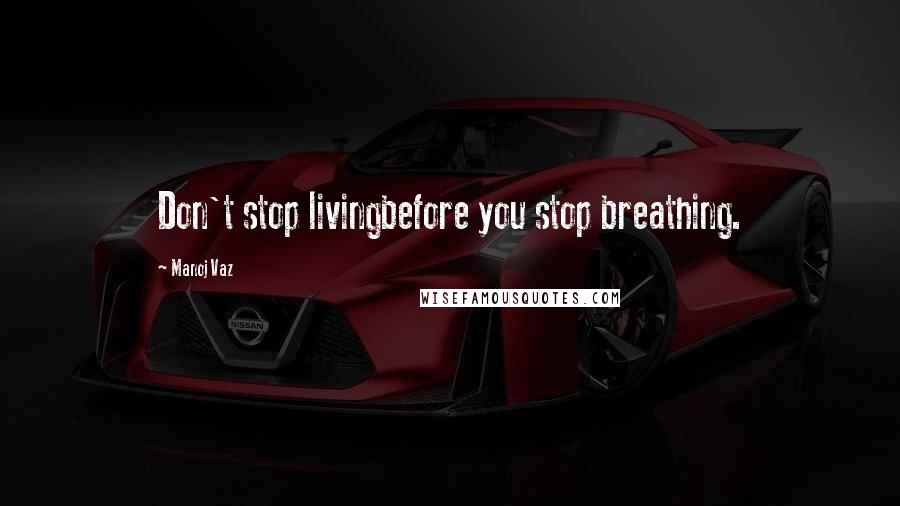 Manoj Vaz Quotes: Don't stop livingbefore you stop breathing.