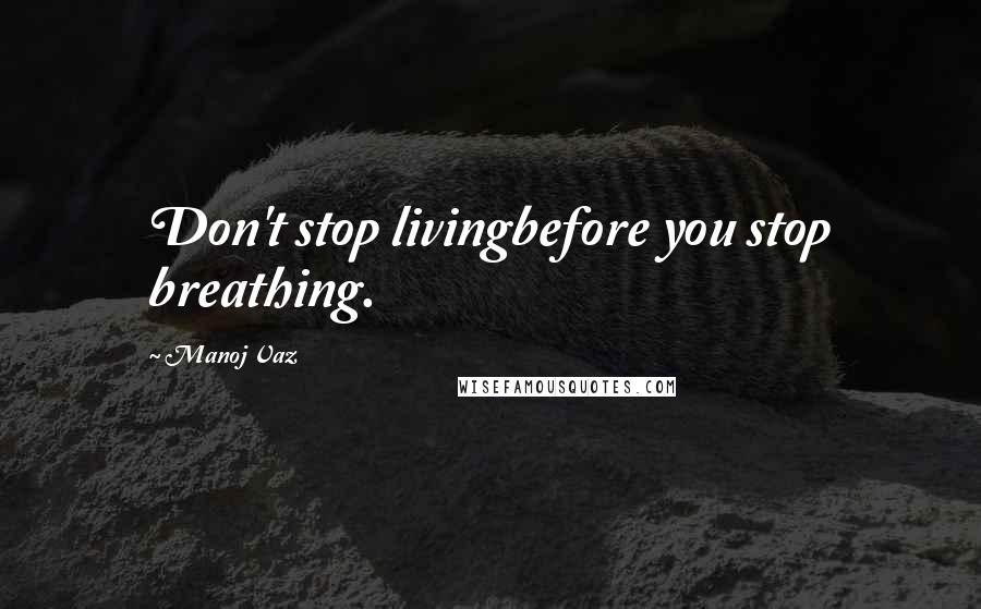 Manoj Vaz Quotes: Don't stop livingbefore you stop breathing.